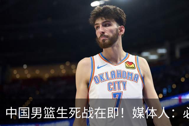 中国男篮生死战在即！媒体人：必须发挥锋线和篮板优势！