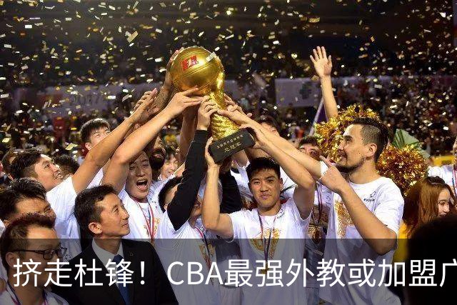 挤走杜锋！CBA最强外教或加盟广东队，保送宏远躺进总决赛？