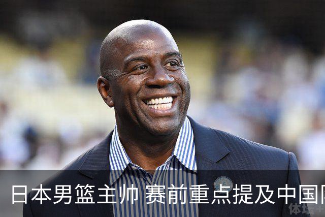 日本男篮主帅 赛前重点提及中国队一人，不是杨瀚森 也不是赵继伟！