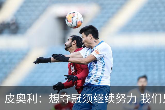 皮奥利：想夺冠须继续努力 我们只是赢下一场比赛