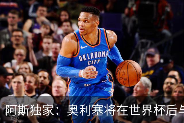 阿斯独家：奥利塞将在世界杯后与拜仁会面，皇马、巴黎等多队有意