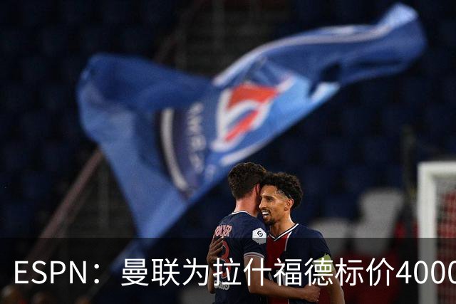 ESPN：曼联为拉什福德标价4000万镑，但不允许利物浦曼城激活条款