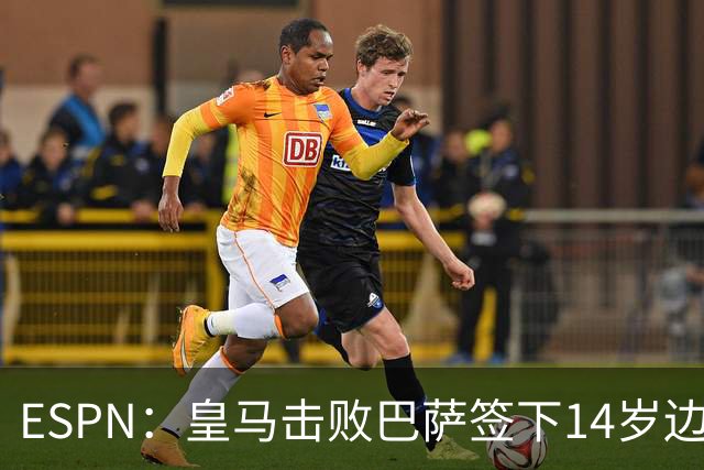 ESPN：皇马击败巴萨签下14岁边锋扬·比拉，还有意瓦拉内9岁儿子